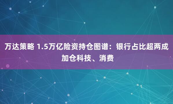 万达策略 1.5万亿险资持仓图谱：银行占比超两成 加仓科技、消费