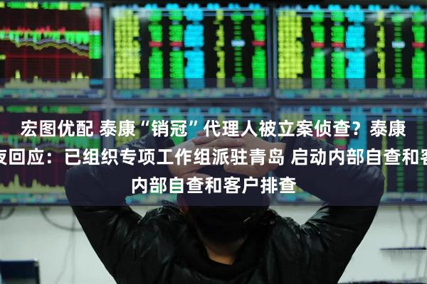 宏图优配 泰康“销冠”代理人被立案侦查？泰康人寿深夜回应：已组织专项工作组派驻青岛 启动内部自查和客户排查